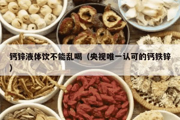 钙锌液体饮不能乱喝（央视唯一认可的钙铁锌）