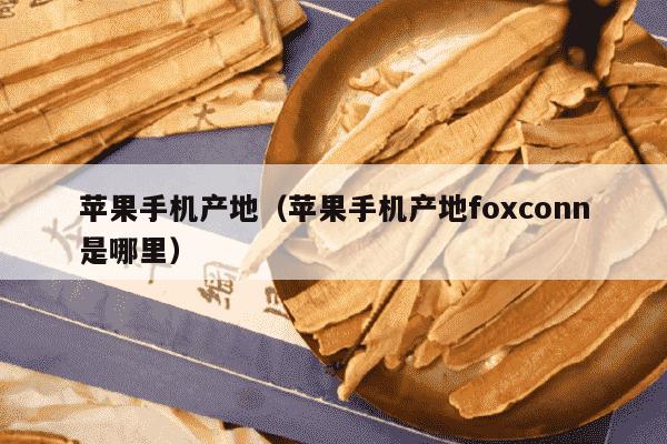 苹果手机产地（苹果手机产地foxconn是哪里）