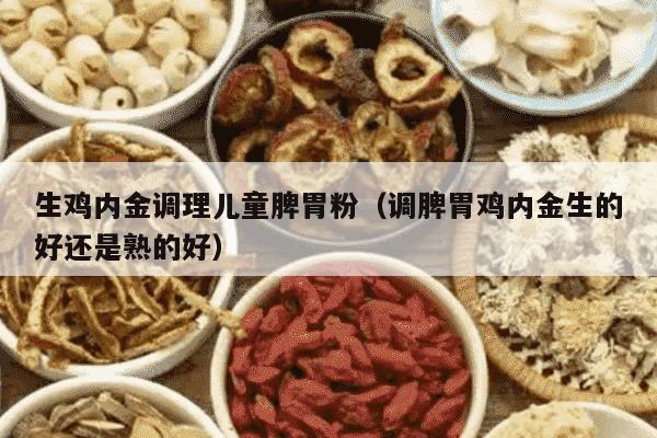 生鸡内金调理儿童脾胃粉（调脾胃鸡内金生的好还是熟的好）