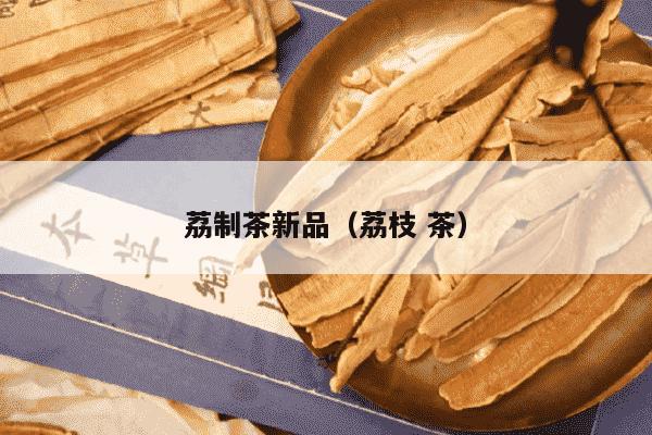 荔制茶新品（荔枝 茶）