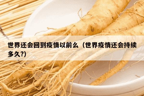 世界还会回到疫情以前么（世界疫情还会持续多久?）