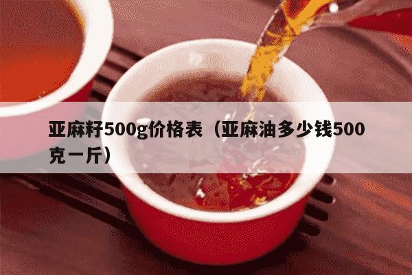 亚麻籽500g价格表（亚麻油多少钱500克一斤）