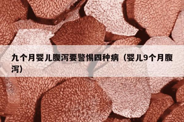 九个月婴儿腹泻要警惕四种病（婴儿9个月腹泻）