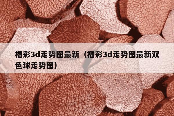 福彩3d走势图最新（福彩3d走势图最新双色球走势图）