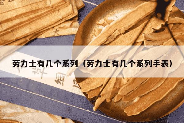 劳力士有几个系列（劳力士有几个系列手表）
