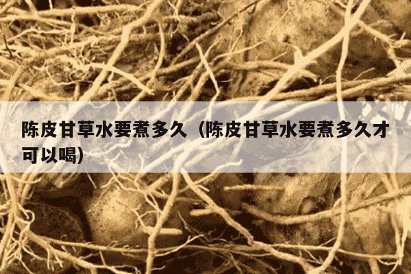 陈皮甘草水要煮多久（陈皮甘草水要煮多久才可以喝）