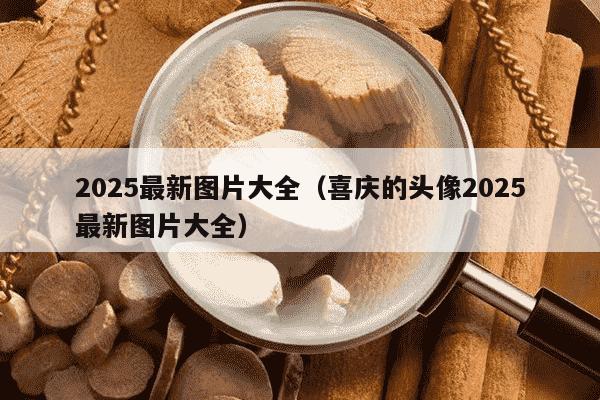 2025最新图片大全（喜庆的头像2025最新图片大全）