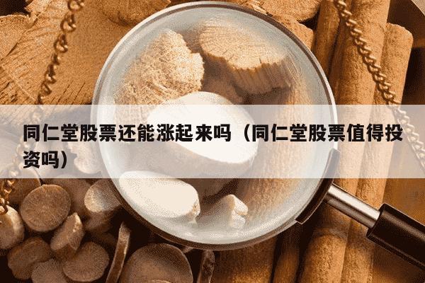 同仁堂股票还能涨起来吗（同仁堂股票值得投资吗）