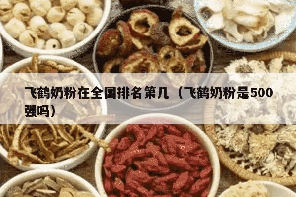 飞鹤奶粉在全国排名第几（飞鹤奶粉是500强吗）