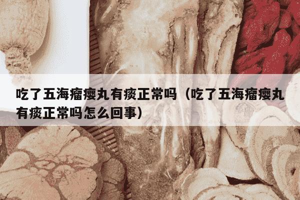 吃了五海瘤瘿丸有痰正常吗（吃了五海瘤瘿丸有痰正常吗怎么回事）