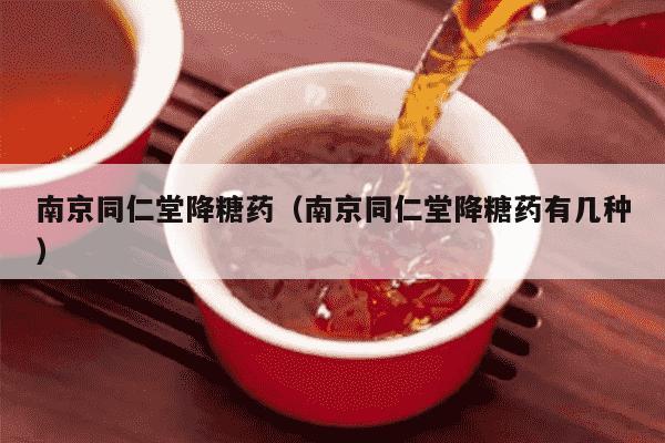 南京同仁堂降糖药（南京同仁堂降糖药有几种）