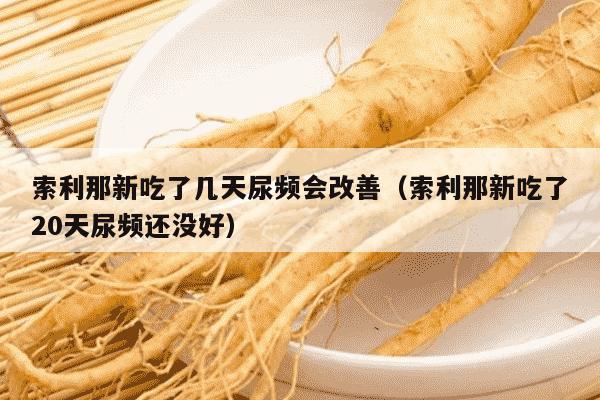 索利那新吃了几天尿频会改善（索利那新吃了20天尿频还没好）