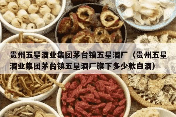 贵州五星酒业集团茅台镇五星酒厂（贵州五星酒业集团茅台镇五星酒厂旗下多少款白酒）