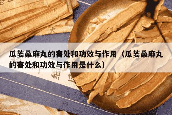 瓜蒌桑麻丸的害处和功效与作用（瓜蒌桑麻丸的害处和功效与作用是什么）