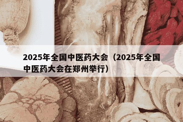 2025年全国中医药大会（2025年全国中医药大会在郑州举行）
