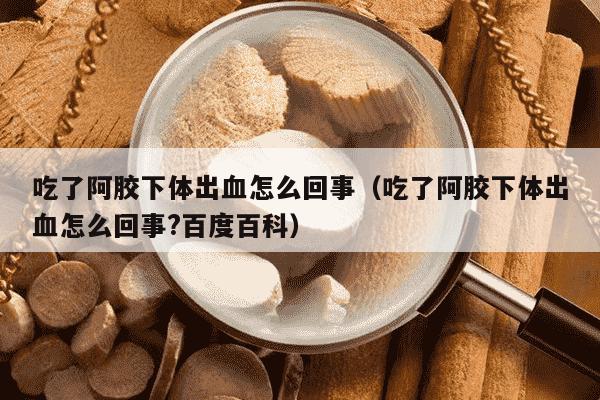 吃了阿胶下体出血怎么回事（吃了阿胶下体出血怎么回事?百度百科）