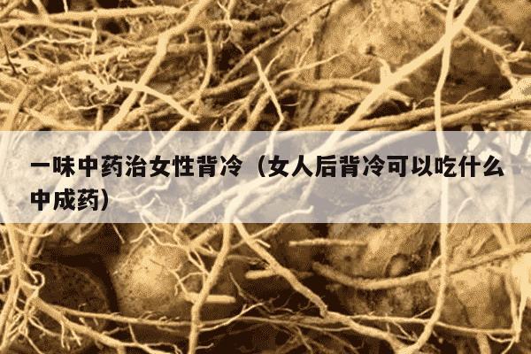 一味中药治女性背冷（女人后背冷可以吃什么中成药）