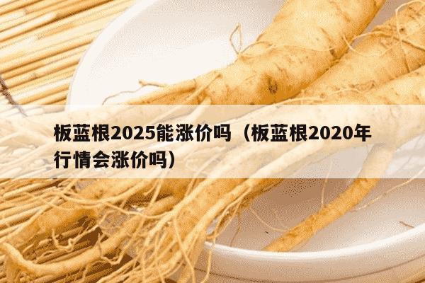 板蓝根2025能涨价吗（板蓝根2020年行情会涨价吗）