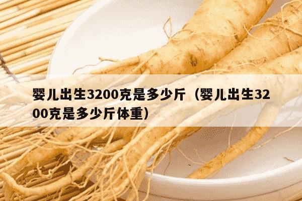 婴儿出生3200克是多少斤（婴儿出生3200克是多少斤体重）
