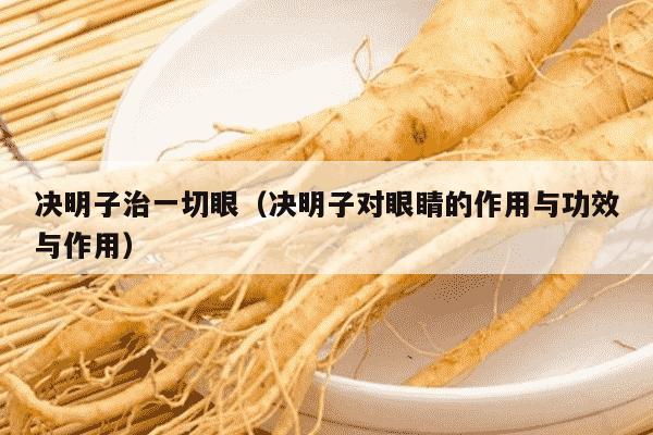决明子治一切眼（决明子对眼睛的作用与功效与作用）
