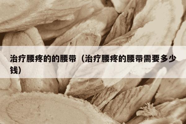 治疗腰疼的的腰带（治疗腰疼的腰带需要多少钱）
