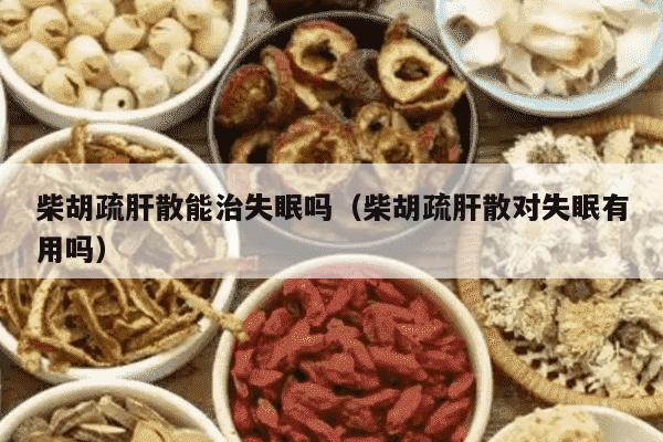 柴胡疏肝散能治失眠吗（柴胡疏肝散对失眠有用吗）