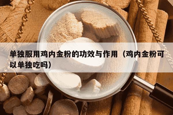 单独服用鸡内金粉的功效与作用（鸡内金粉可以单独吃吗）