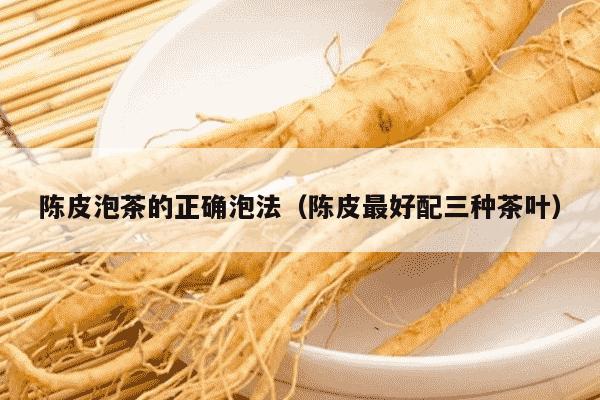 陈皮泡茶的正确泡法（陈皮最好配三种茶叶）
