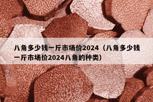 八角多少钱一斤市场价2024（八角多少钱一斤市场价2024八角的种类）
