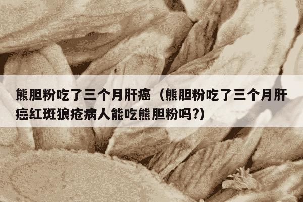 熊胆粉吃了三个月肝癌（熊胆粉吃了三个月肝癌红斑狼疮病人能吃熊胆粉吗?）