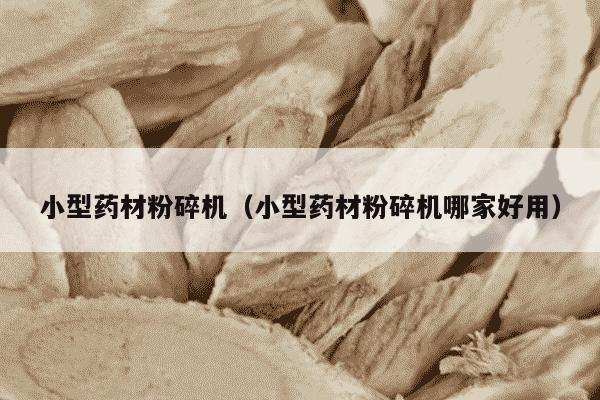 小型药材粉碎机（小型药材粉碎机哪家好用）
