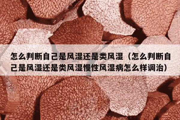 怎么判断自己是风湿还是类风湿（怎么判断自己是风湿还是类风湿慢性风湿病怎么样调治）