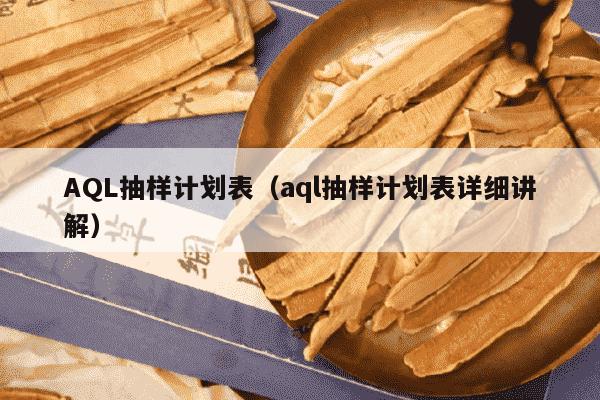 AQL抽样计划表（aql抽样计划表详细讲解）