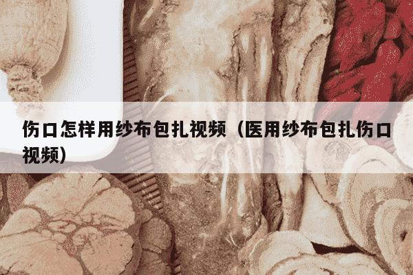 伤口怎样用纱布包扎视频（医用纱布包扎伤口视频）