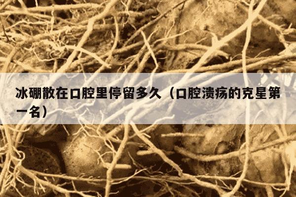 冰硼散在口腔里停留多久（口腔溃疡的克星第一名）