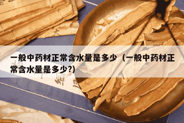 一般中药材正常含水量是多少（一般中药材正常含水量是多少?）