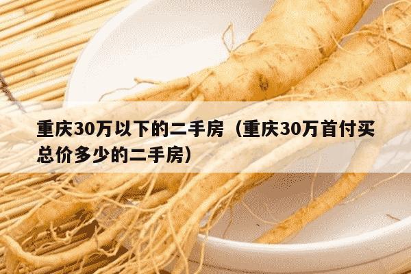 重庆30万以下的二手房（重庆30万首付买总价多少的二手房）