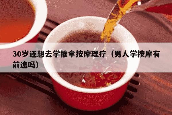 30岁还想去学推拿按摩理疗（男人学按摩有前途吗）
