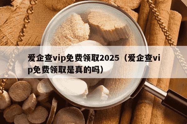 爱企查vip免费领取2025（爱企查vip免费领取是真的吗）