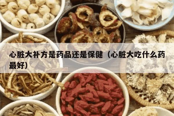 心脏大补方是药品还是保健（心脏大吃什么药最好）