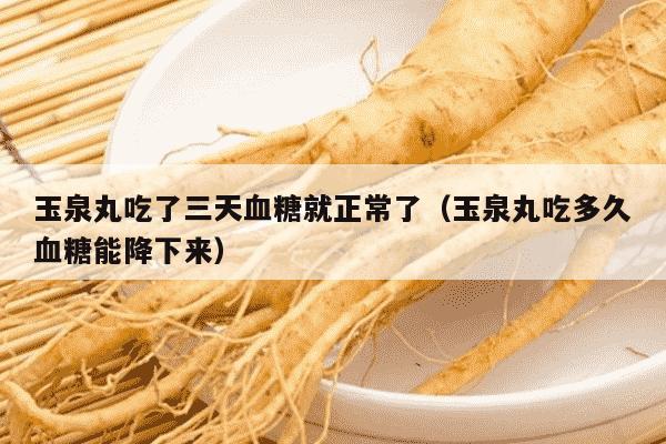 玉泉丸吃了三天血糖就正常了（玉泉丸吃多久血糖能降下来）