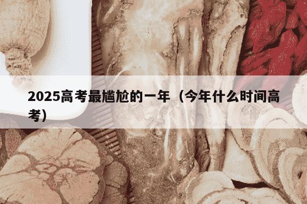 2025高考最尴尬的一年（今年什么时间高考）
