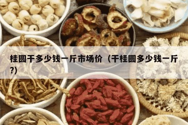 桂圆干多少钱一斤市场价（干桂圆多少钱一斤?）