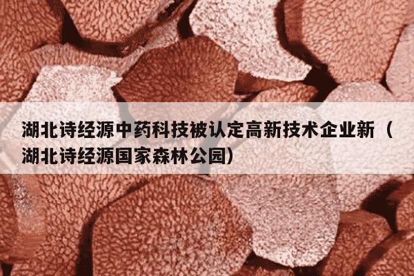 湖北诗经源中药科技被认定高新技术企业新（湖北诗经源国家森林公园）