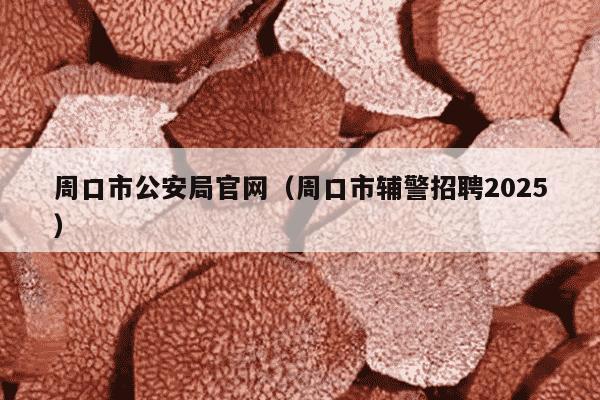 周口市公安局官网（周口市辅警招聘2025）