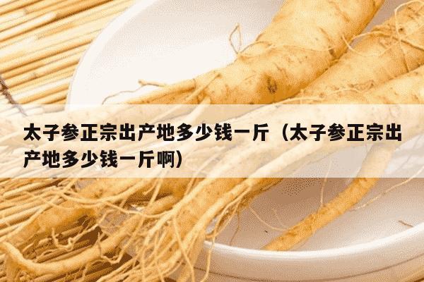 太子参正宗出产地多少钱一斤（太子参正宗出产地多少钱一斤啊）
