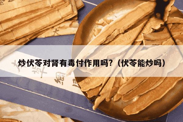 炒伏苓对肾有毒付作用吗?（伏苓能炒吗）