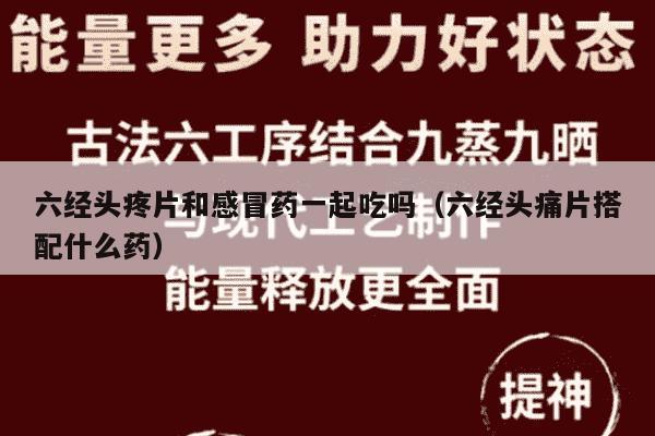 六经头疼片和感冒药一起吃吗（六经头痛片搭配什么药）