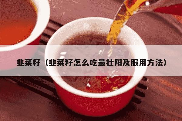 韭菜籽（韭菜籽怎么吃最壮阳及服用方法）