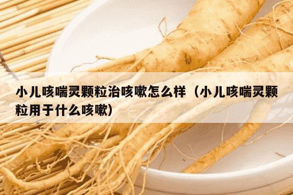 小儿咳喘灵颗粒治咳嗽怎么样（小儿咳喘灵颗粒用于什么咳嗽）
